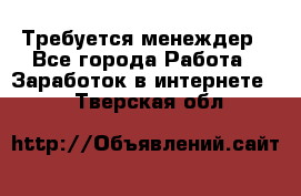Требуется менеждер - Все города Работа » Заработок в интернете   . Тверская обл.